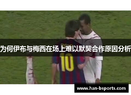 为何伊布与梅西在场上难以默契合作原因分析