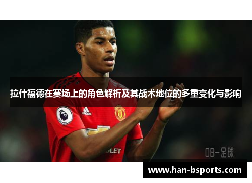 拉什福德在赛场上的角色解析及其战术地位的多重变化与影响