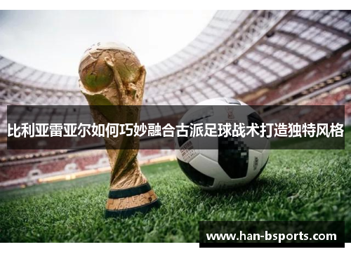 比利亚雷亚尔如何巧妙融合古派足球战术打造独特风格