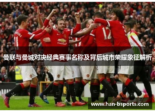 曼联与曼城对决经典赛事名称及背后城市荣耀象征解析