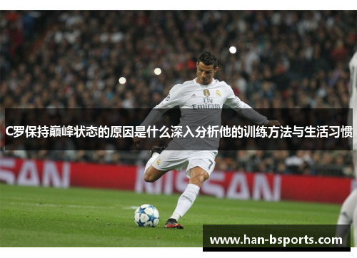 C罗保持巅峰状态的原因是什么深入分析他的训练方法与生活习惯