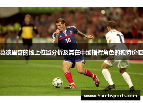 莫德里奇的场上位置分析及其在中场指挥角色的独特价值