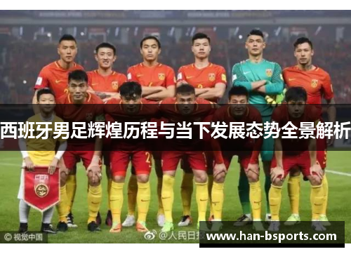 西班牙男足辉煌历程与当下发展态势全景解析