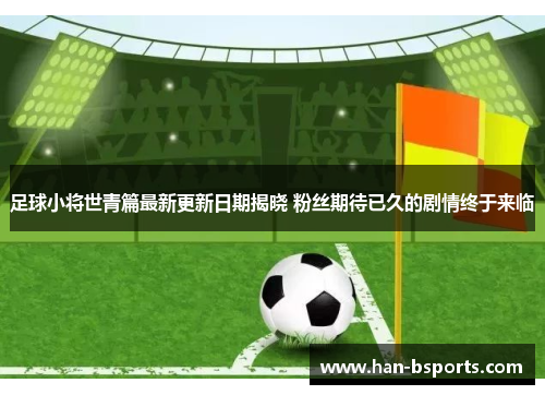 足球小将世青篇最新更新日期揭晓 粉丝期待已久的剧情终于来临