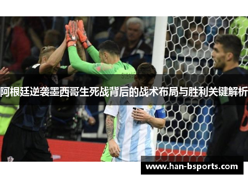 阿根廷逆袭墨西哥生死战背后的战术布局与胜利关键解析