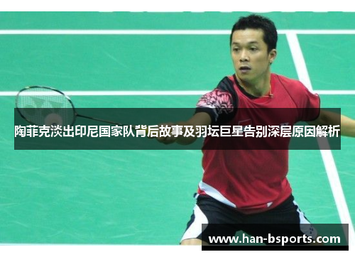 陶菲克淡出印尼国家队背后故事及羽坛巨星告别深层原因解析
