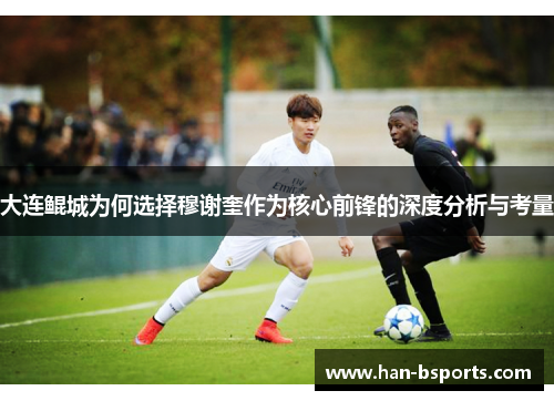 大连鲲城为何选择穆谢奎作为核心前锋的深度分析与考量