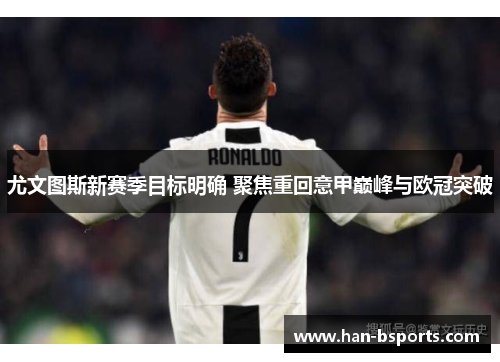 尤文图斯新赛季目标明确 聚焦重回意甲巅峰与欧冠突破