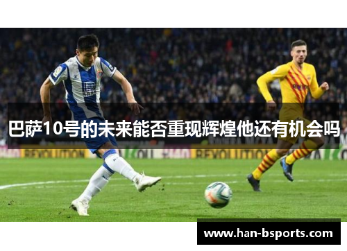 巴萨10号的未来能否重现辉煌他还有机会吗