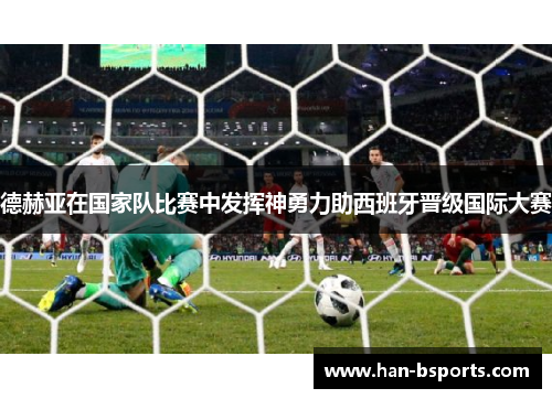 德赫亚在国家队比赛中发挥神勇力助西班牙晋级国际大赛