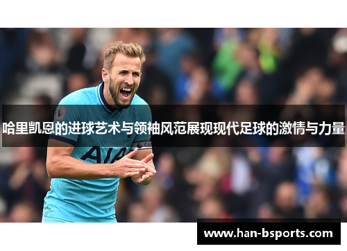 哈里凯恩的进球艺术与领袖风范展现现代足球的激情与力量