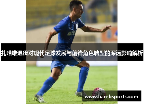 扎哈维退役对现代足球发展与前锋角色转型的深远影响解析