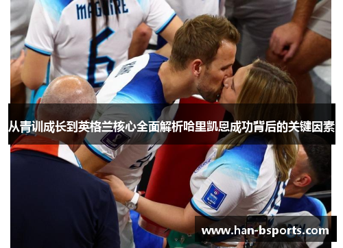 从青训成长到英格兰核心全面解析哈里凯恩成功背后的关键因素
