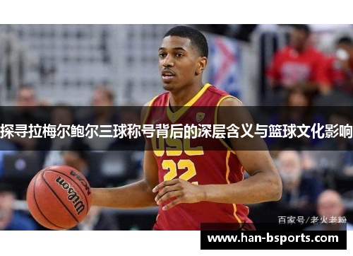 探寻拉梅尔鲍尔三球称号背后的深层含义与篮球文化影响