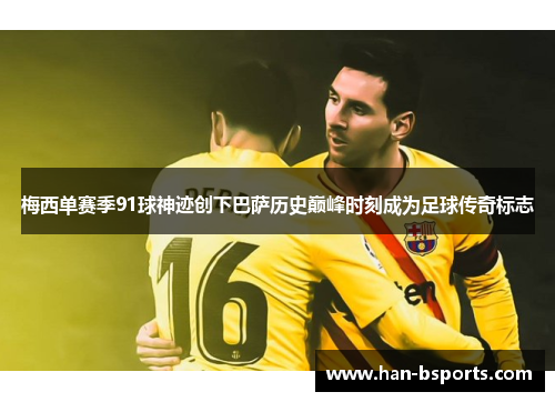 梅西单赛季91球神迹创下巴萨历史巅峰时刻成为足球传奇标志