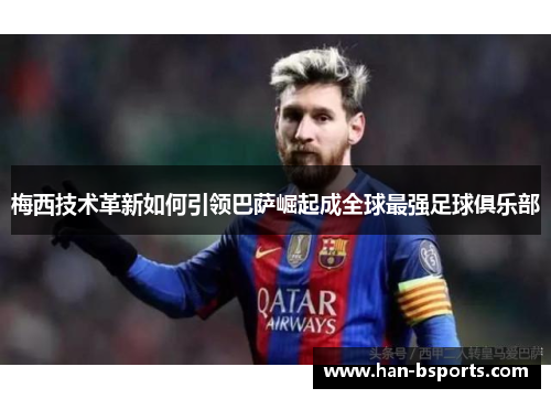 梅西技术革新如何引领巴萨崛起成全球最强足球俱乐部