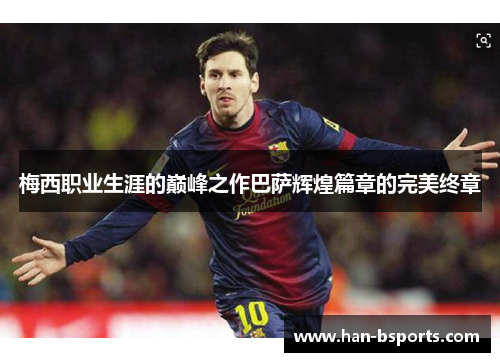 梅西职业生涯的巅峰之作巴萨辉煌篇章的完美终章