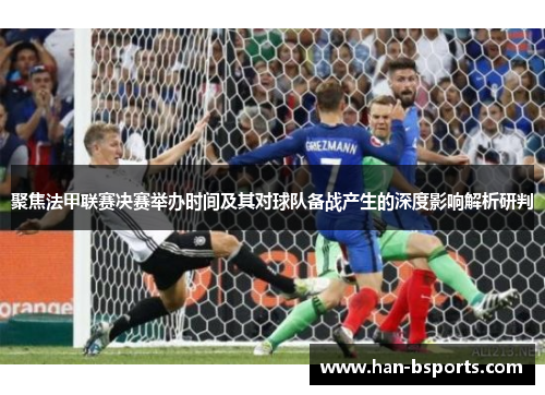 聚焦法甲联赛决赛举办时间及其对球队备战产生的深度影响解析研判