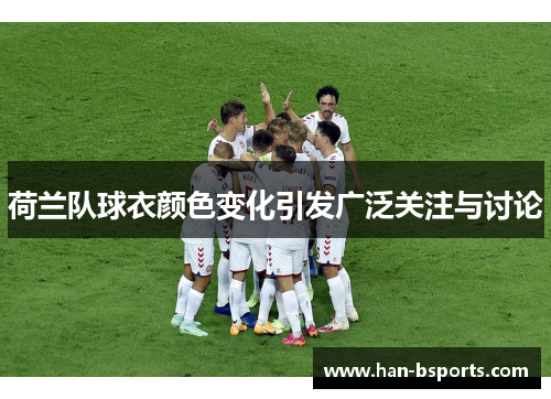荷兰队球衣颜色变化引发广泛关注与讨论