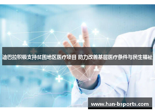 迪巴拉积极支持贫困地区医疗项目 助力改善基层医疗条件与民生福祉