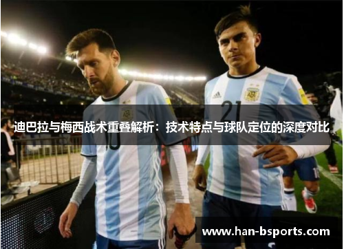 迪巴拉与梅西战术重叠解析：技术特点与球队定位的深度对比