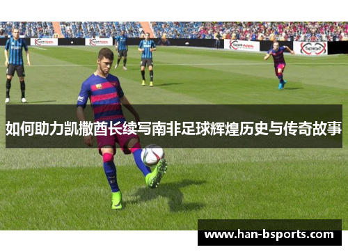 如何助力凯撒酋长续写南非足球辉煌历史与传奇故事