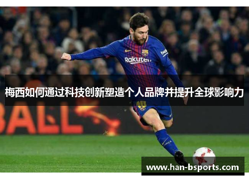 梅西如何通过科技创新塑造个人品牌并提升全球影响力