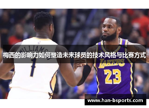 梅西的影响力如何塑造未来球员的技术风格与比赛方式