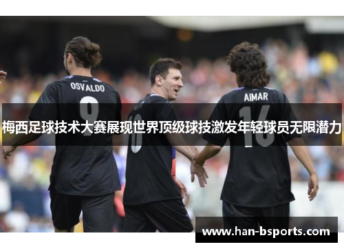 梅西足球技术大赛展现世界顶级球技激发年轻球员无限潜力