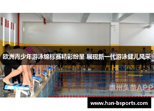 欧洲青少年游泳锦标赛精彩纷呈 展现新一代游泳健儿风采