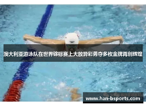 澳大利亚游泳队在世界锦标赛上大放异彩勇夺多枚金牌再创辉煌