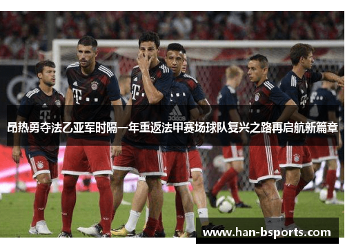 昂热勇夺法乙亚军时隔一年重返法甲赛场球队复兴之路再启航新篇章